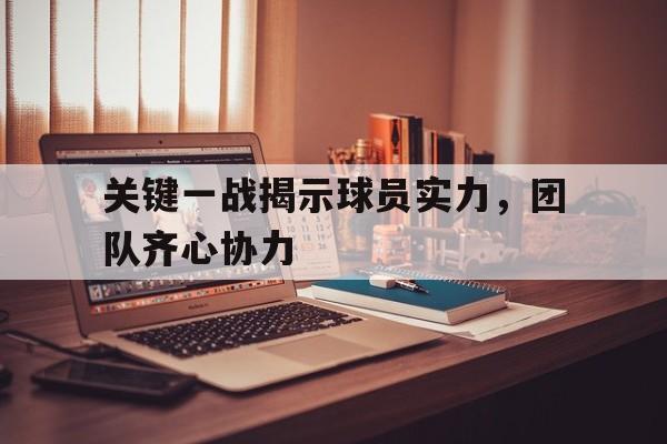 九游体育app-关键一战揭示球员实力，团队齐心协力的简单介绍
