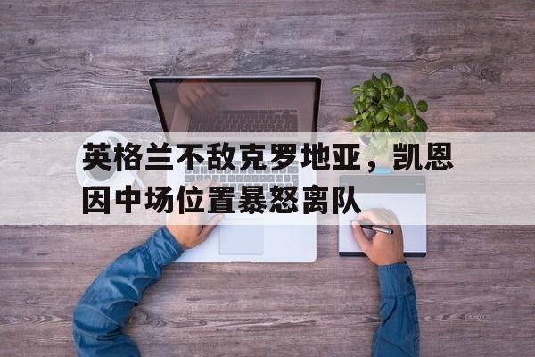 九游体育app下载-英格兰不敌克罗地亚，凯恩因中场位置暴怒离队